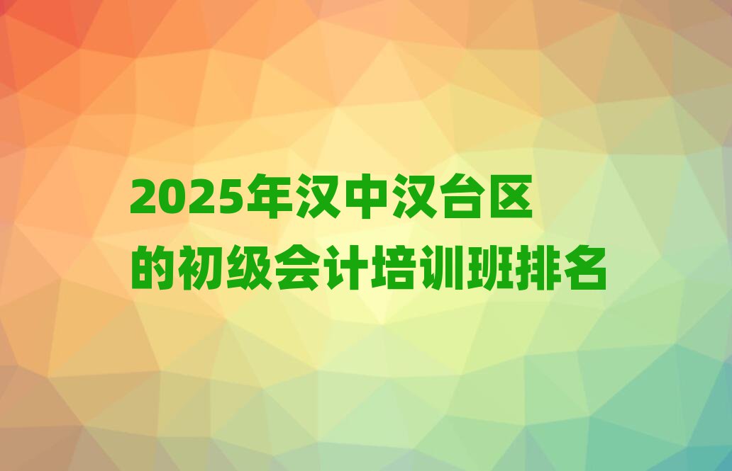 2025年漢中漢臺區(qū)的初級會計培訓班排名
