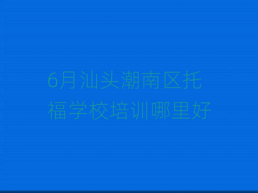 6月汕頭潮南區(qū)托福學校培訓哪里好