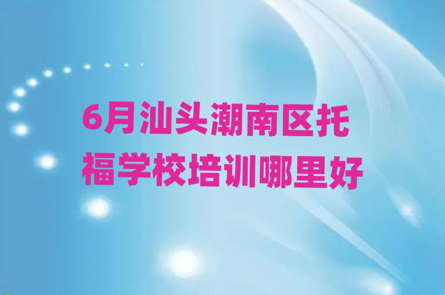 6月汕頭潮南區(qū)托福學校培訓哪里好