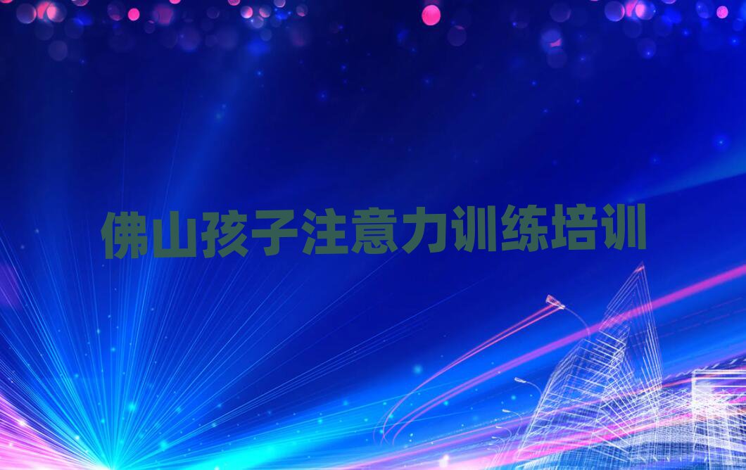 佛山順德區(qū)學(xué)孩子注意力訓(xùn)練去哪里好精選名單排行榜匯總