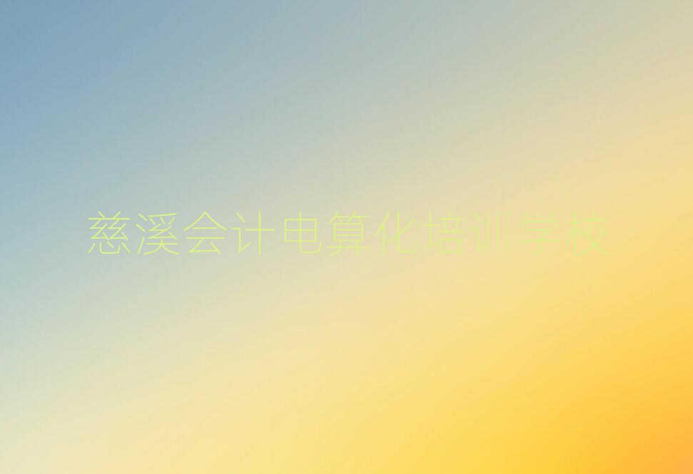 2025年慈溪哪里可以學(xué)會計電算化值得推薦的名單榜首一覽