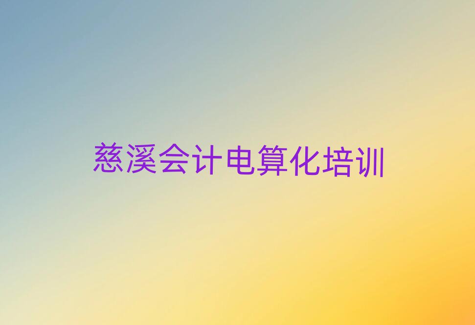 2025年慈溪哪里可以學(xué)會計電算化值得推薦的名單榜首一覽