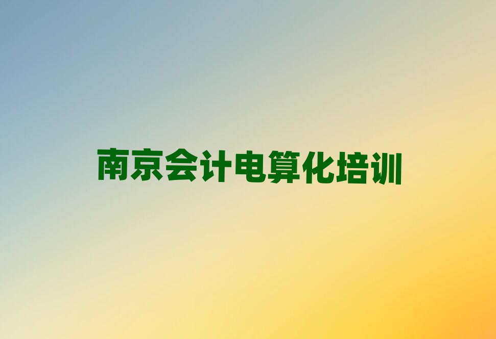6月南京江寧區(qū)會計電算化培訓學校哪里找名單更新匯總
