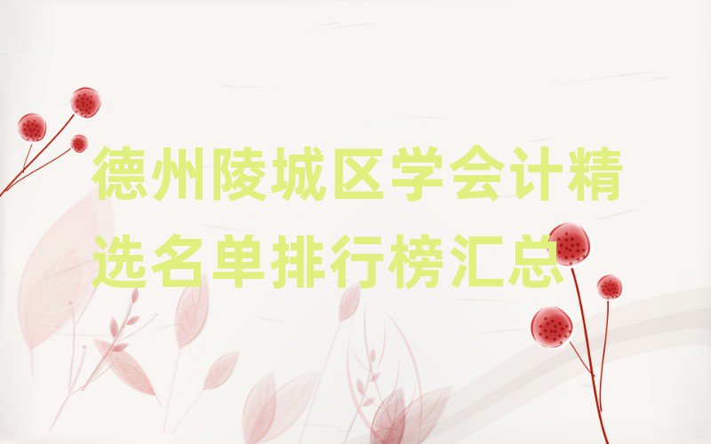 德州陵城區(qū)學(xué)會(huì)計(jì)精選名單排行榜匯總