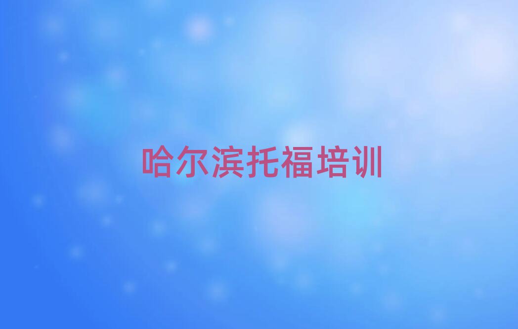 哈爾濱阿城區(qū)在哪學托福好值得推薦的名單榜首一覽
