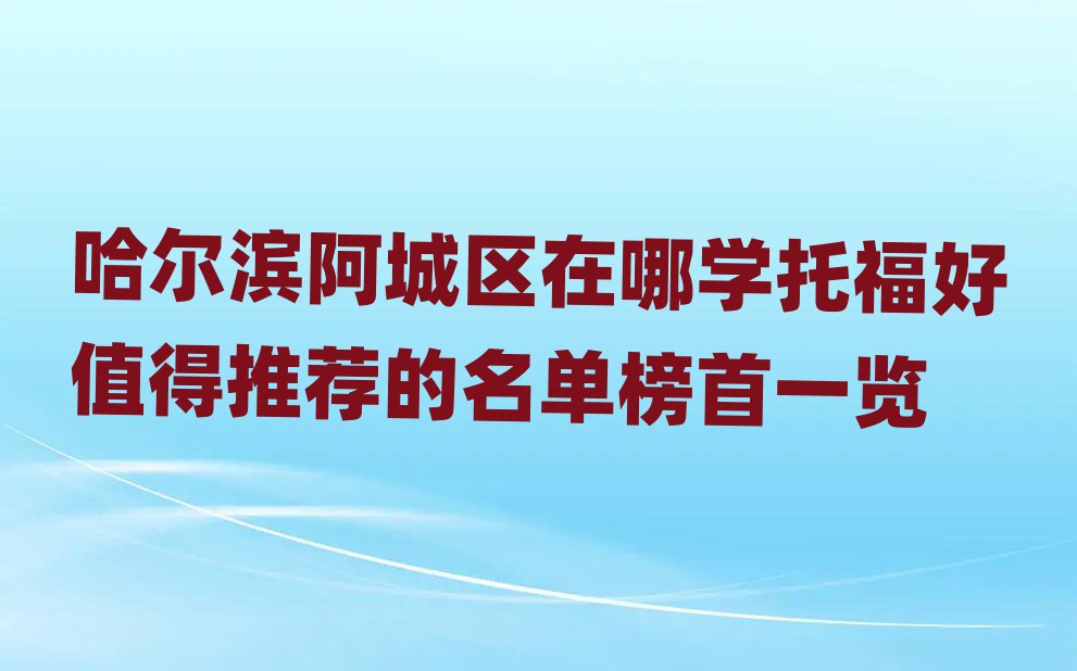 哈爾濱阿城區(qū)在哪學托福好值得推薦的名單榜首一覽