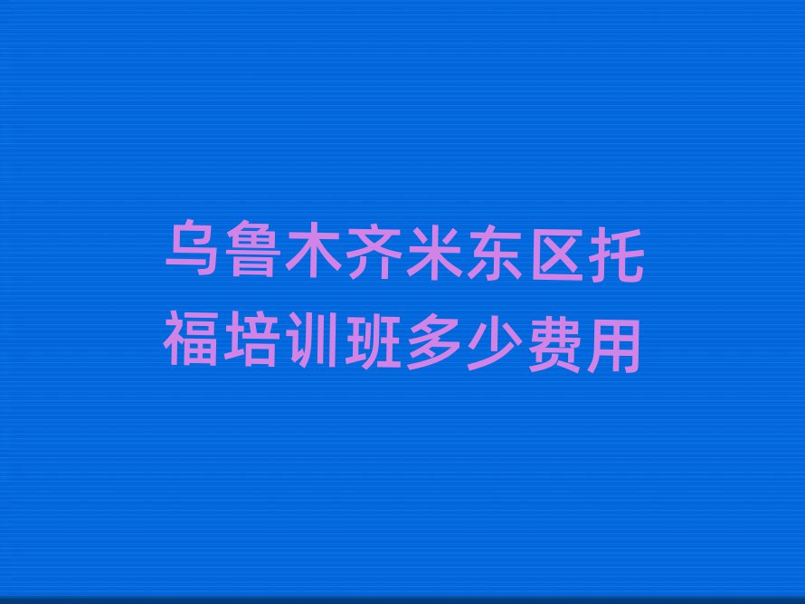 烏魯木齊米東區(qū)托福培訓(xùn)班多少費(fèi)用