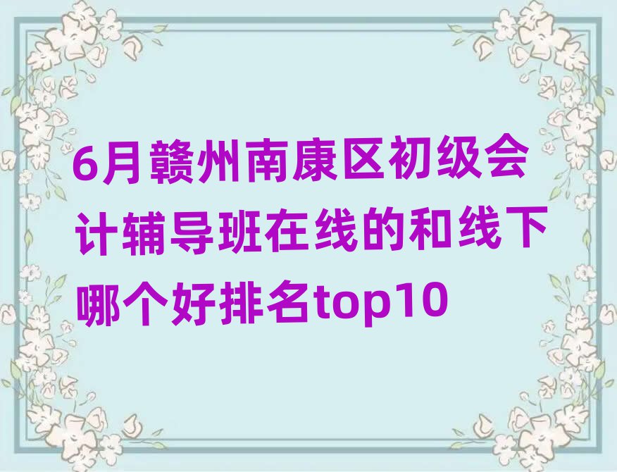 6月贛州南康區(qū)初級(jí)會(huì)計(jì)輔導(dǎo)班在線的和線下哪個(gè)好排名top10
