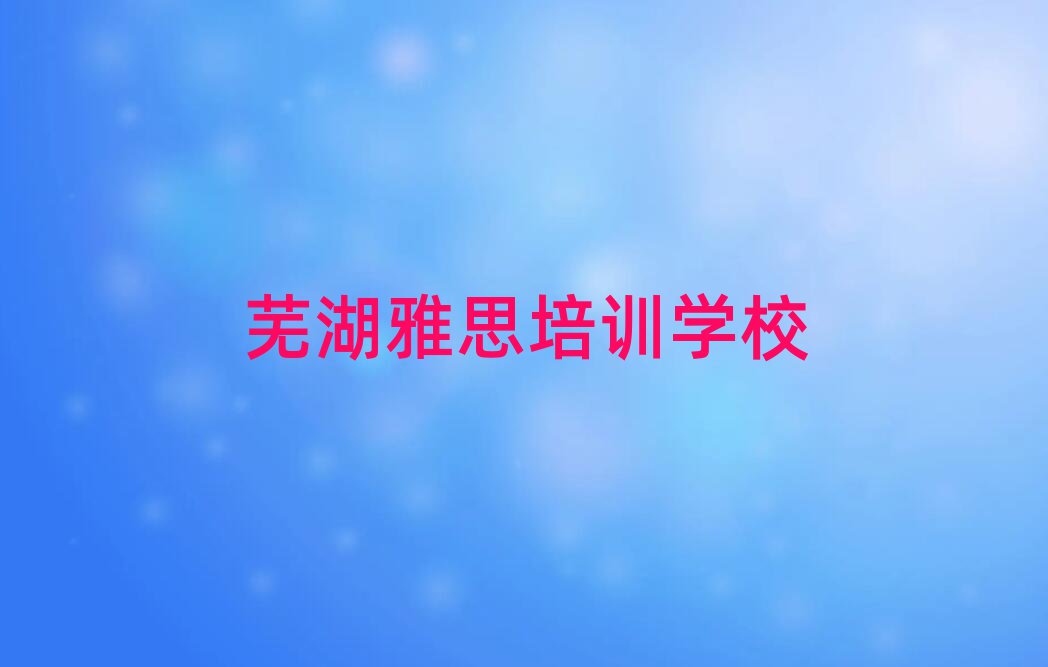 蕪湖雅思網(wǎng)絡(luò)培訓(xùn)班值得推薦的名單榜首一覽