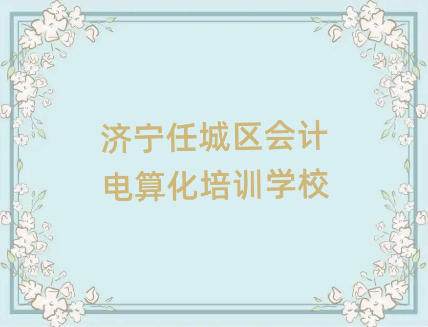 濟(jì)寧任城區(qū)會(huì)計(jì)電算化培訓(xùn)班名單精選一覽