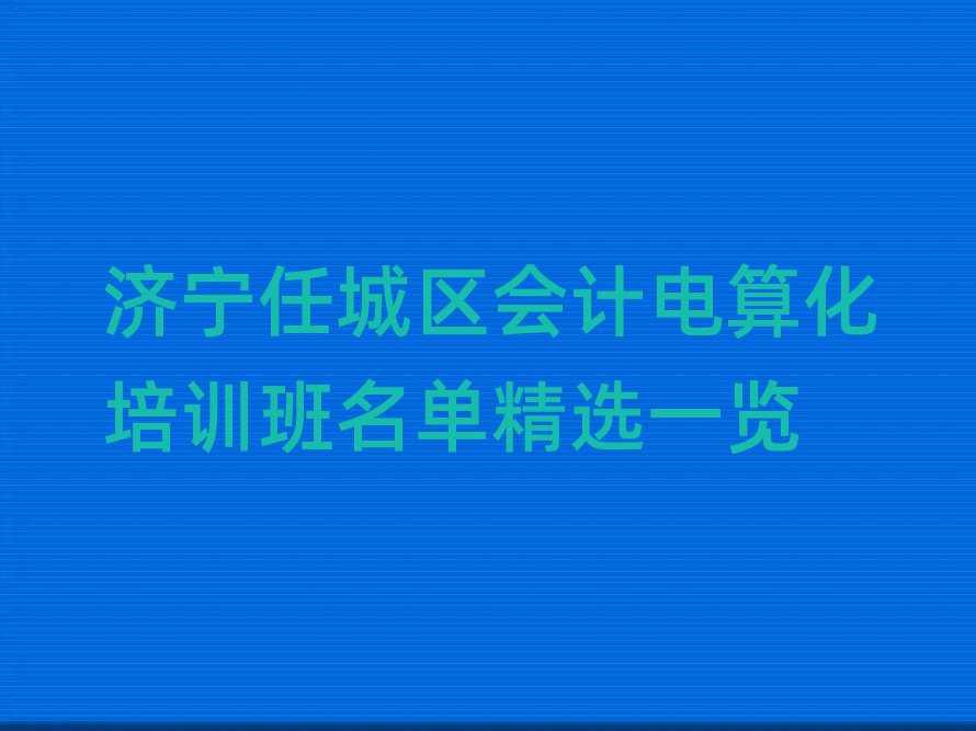 濟(jì)寧任城區(qū)會(huì)計(jì)電算化培訓(xùn)班名單精選一覽
