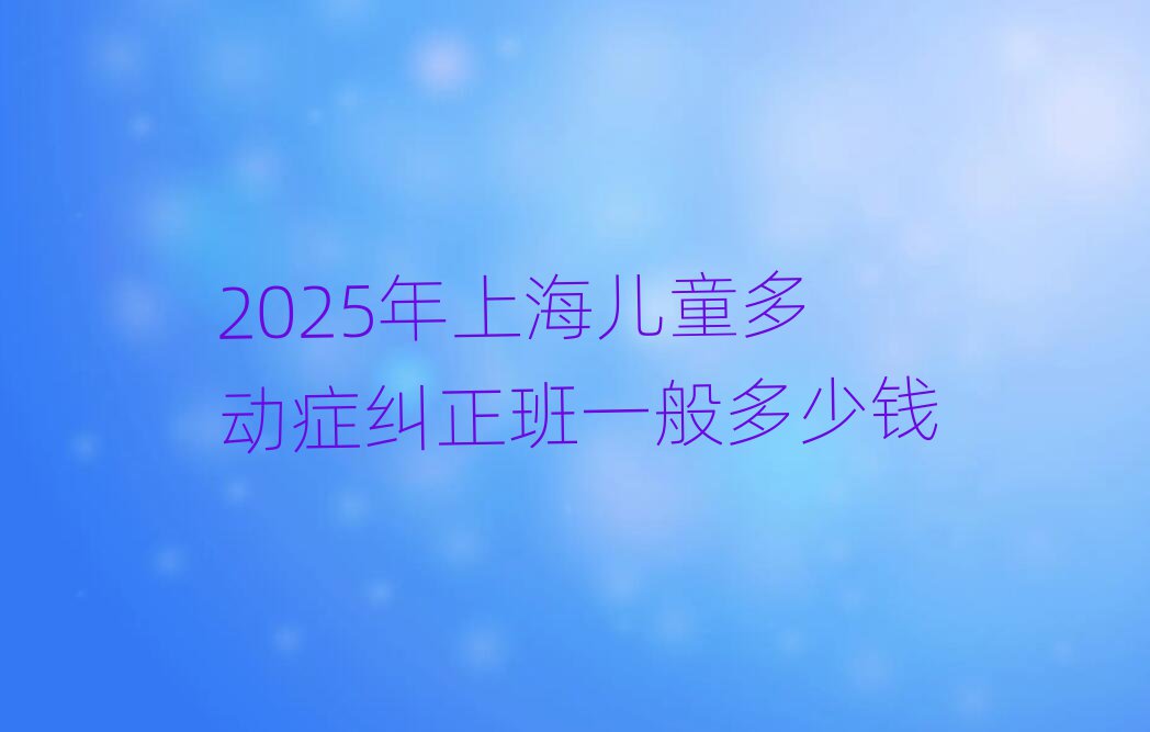 2025年上海兒童多動(dòng)癥糾正班一般多少錢