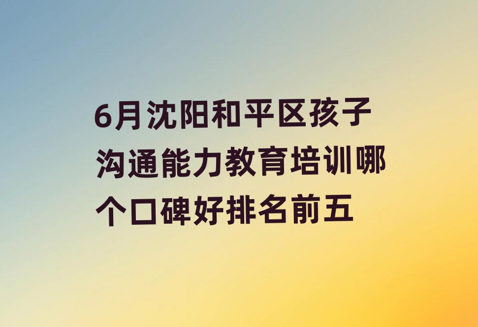 6月沈陽和平區(qū)孩子溝通能力教育培訓哪個口碑好排名前五