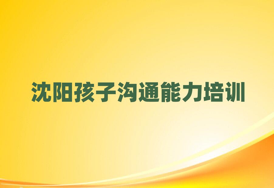 6月沈陽和平區(qū)孩子溝通能力教育培訓哪個口碑好排名前五