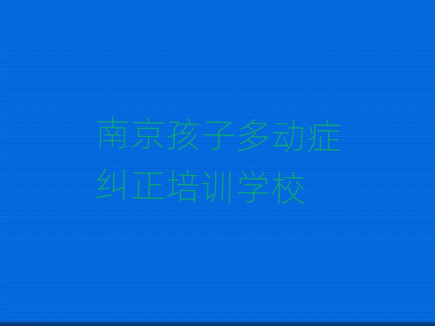 6月南京什么孩子多動癥糾正培訓班好榜首揭秘一覽詳細名單