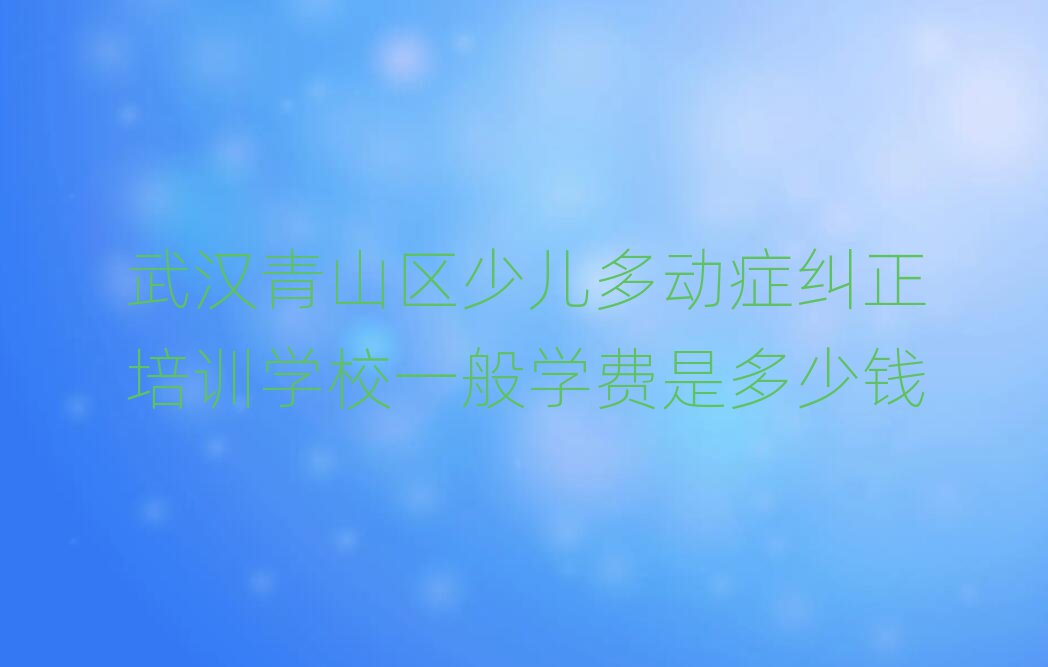 武漢青山區(qū)少兒多動癥糾正培訓(xùn)學校一般學費是多少錢