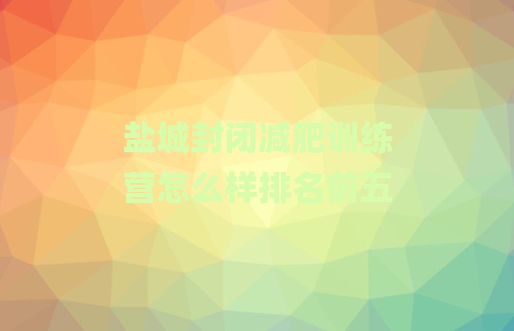 鹽城封閉減肥訓(xùn)練營怎么樣排名前五