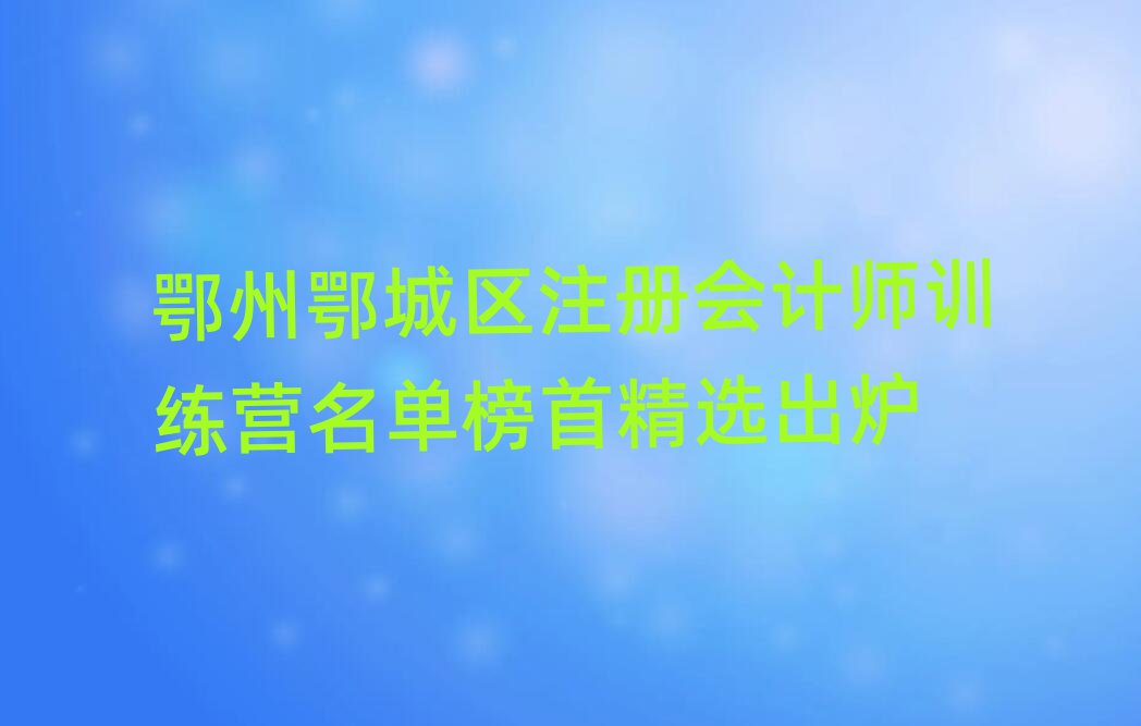 鄂州鄂城區(qū)注冊(cè)會(huì)計(jì)師訓(xùn)練營(yíng)名單榜首精選出爐