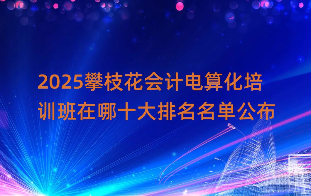2025攀枝花會計(jì)電算化培訓(xùn)班在哪十大排名名單公布