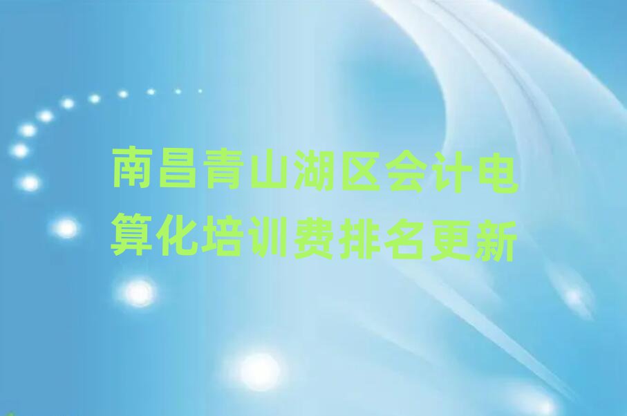 南昌青山湖區(qū)會計(jì)電算化培訓(xùn)費(fèi)排名更新