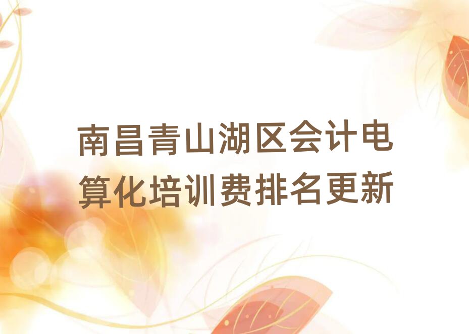 南昌青山湖區(qū)會計(jì)電算化培訓(xùn)費(fèi)排名更新