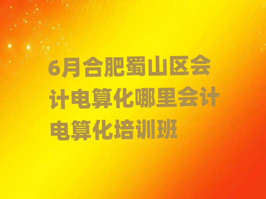 6月合肥蜀山區(qū)會計(jì)電算化哪里會計(jì)電算化培訓(xùn)班
