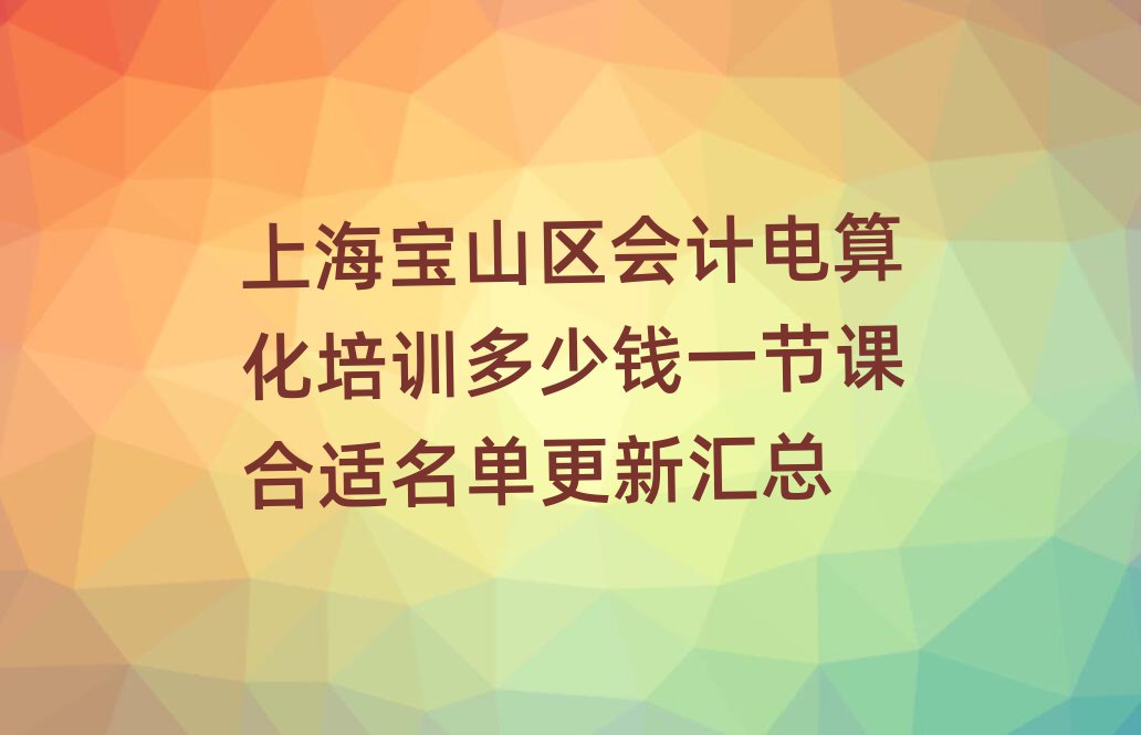 上海寶山區(qū)會(huì)計(jì)電算化培訓(xùn)多少錢一節(jié)課合適名單更新匯總