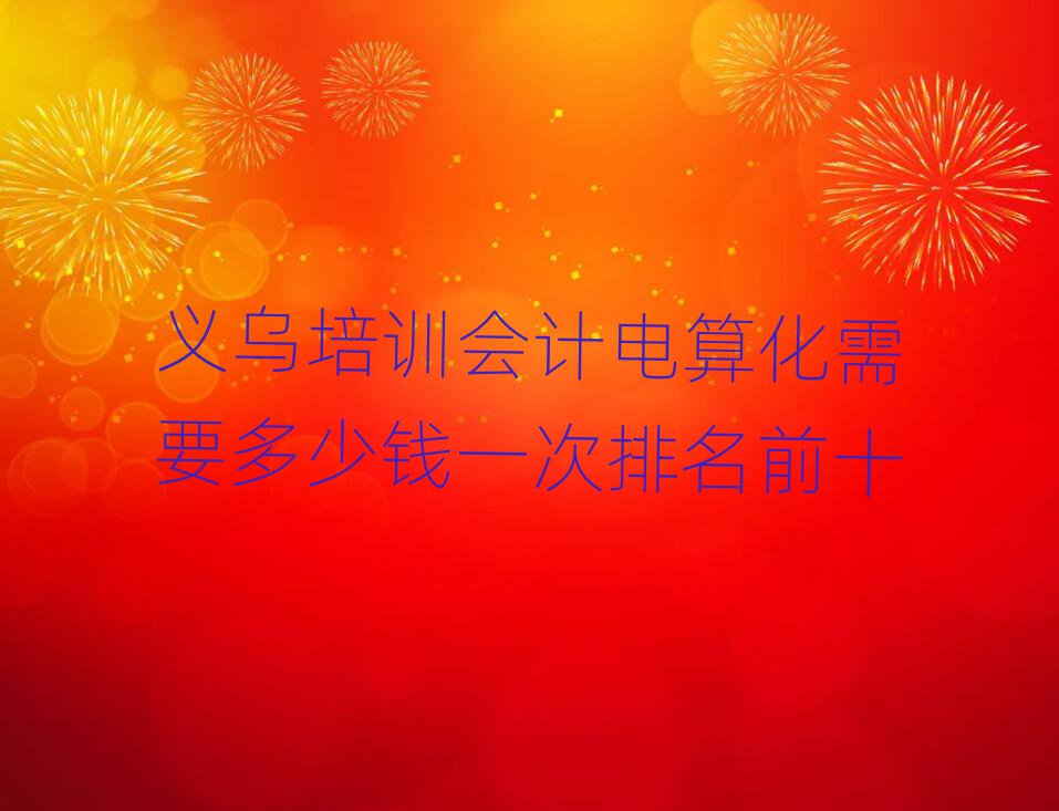 義烏培訓會計電算化需要多少錢一次排名前十