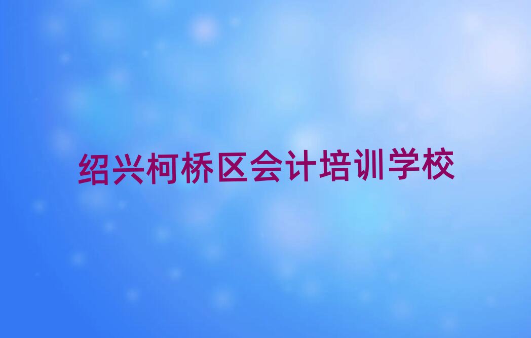 紹興柯橋區(qū)哪里學(xué)會(huì)計(jì)好十大正規(guī)排行