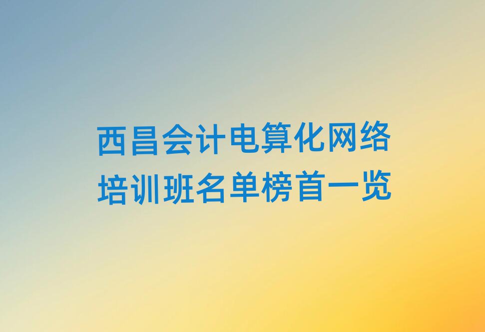 西昌會(huì)計(jì)電算化網(wǎng)絡(luò)培訓(xùn)班名單榜首一覽