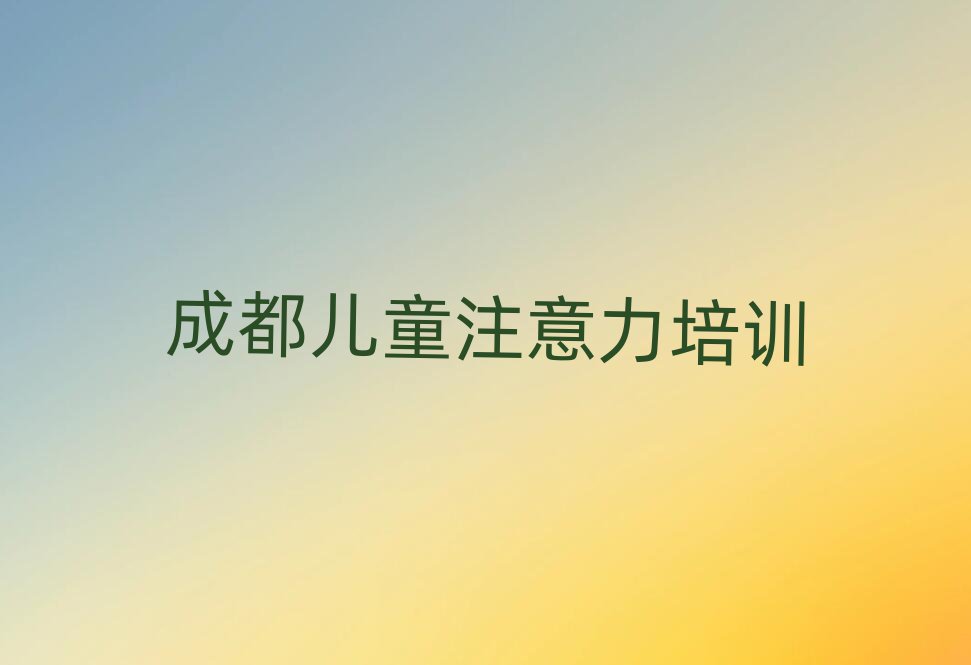 成都少兒專注力提高資格培訓(xùn)班榜單一覽推薦排行榜