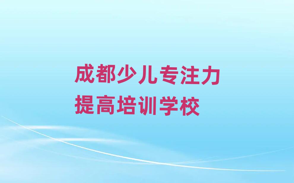 成都少兒專注力提高資格培訓(xùn)班榜單一覽推薦排行榜