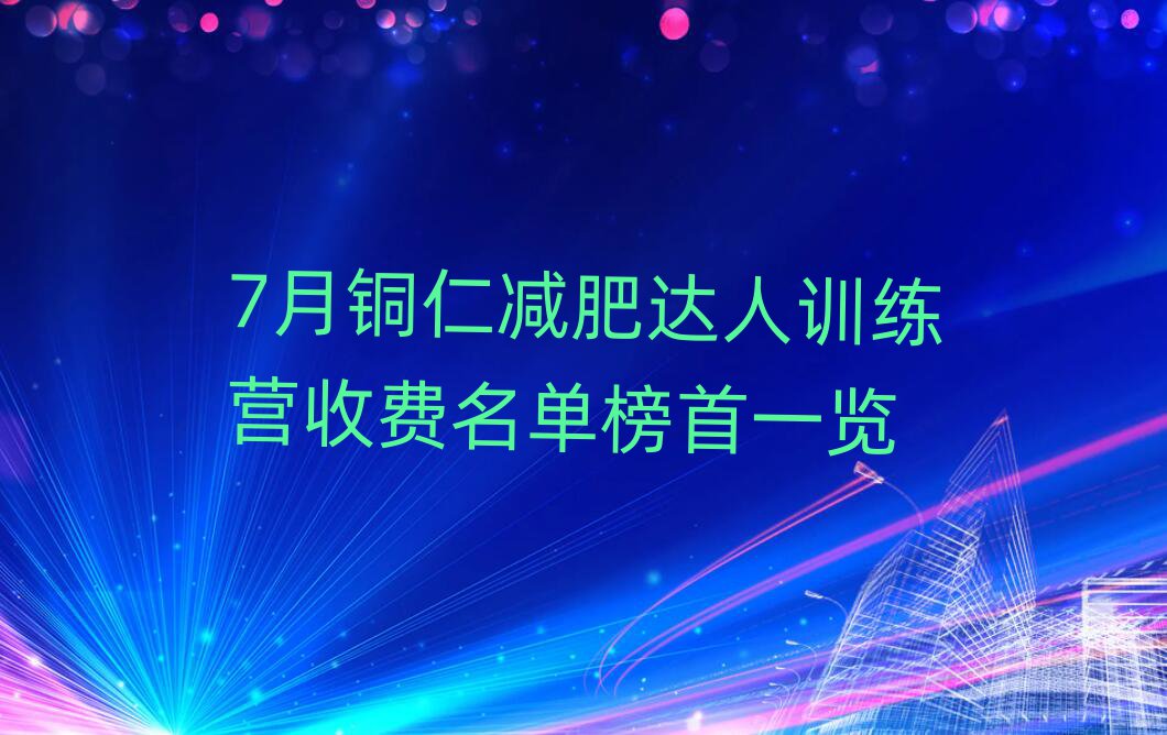 7月銅仁減肥達(dá)人訓(xùn)練營(yíng)收費(fèi)名單榜首一覽