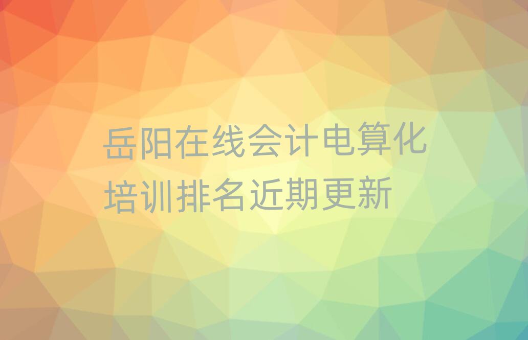 岳陽在線會(huì)計(jì)電算化培訓(xùn)排名近期更新