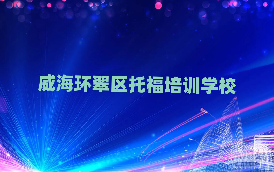 威海環(huán)翠區(qū)托福哪個學(xué)校好名單揭秘一覽