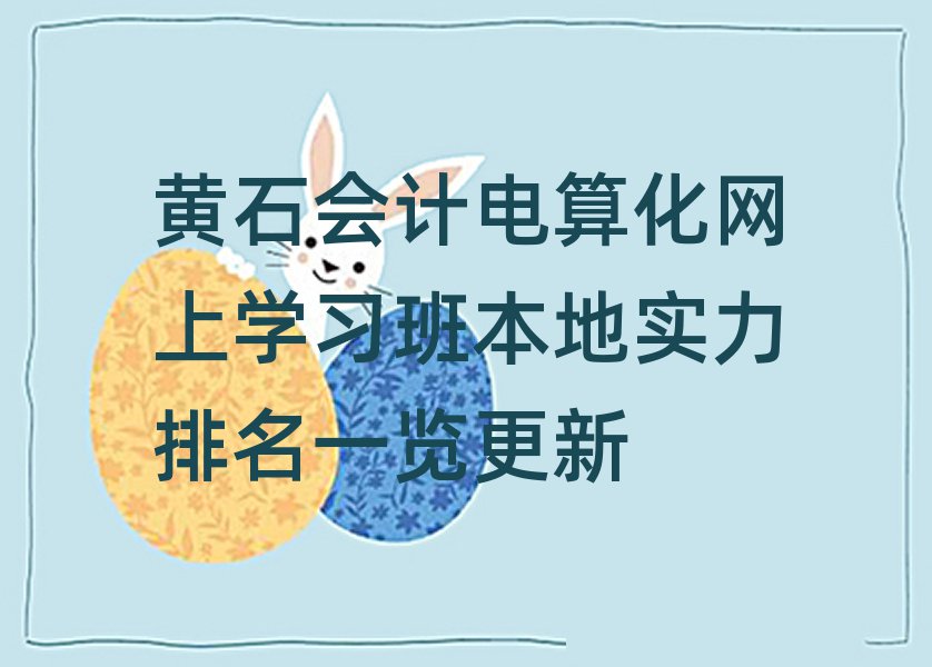 黃石會計電算化網(wǎng)上學(xué)習(xí)班本地實力排名一覽更新