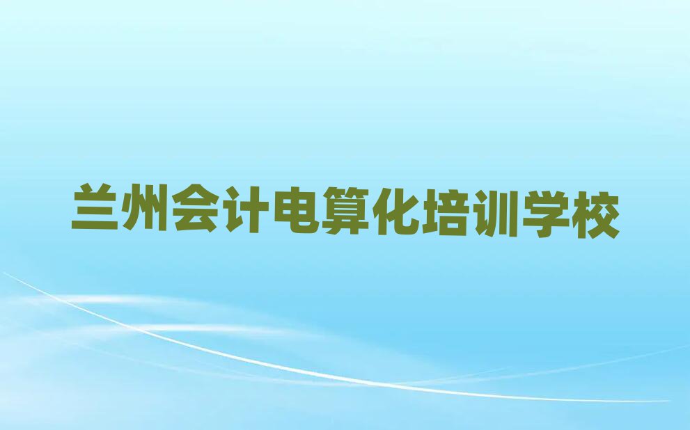 7月蘭州會計電算化培訓(xùn)學校哪里好人氣排行榜一覽表
