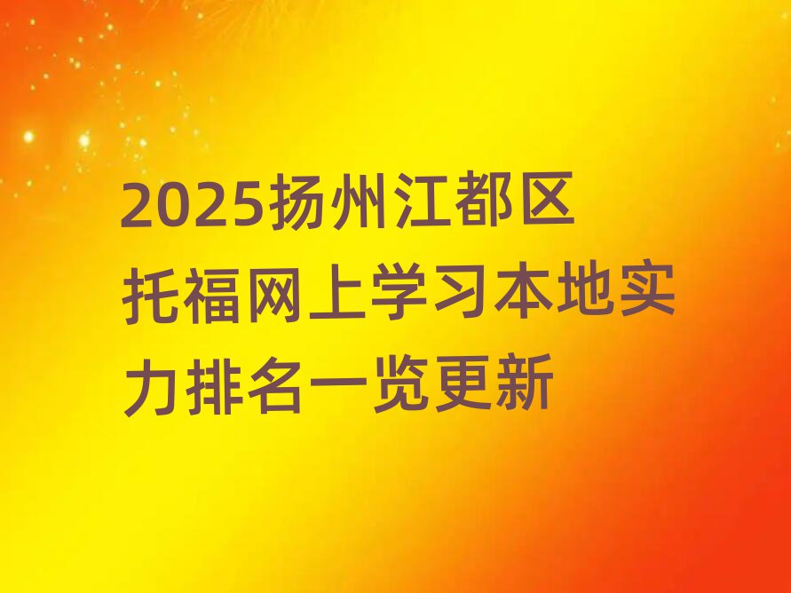2025揚(yáng)州江都區(qū)托福網(wǎng)上學(xué)習(xí)本地實(shí)力排名一覽更新