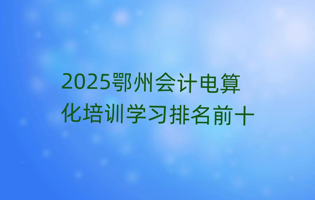 2025鄂州會(huì)計(jì)電算化培訓(xùn)學(xué)習(xí)排名前十