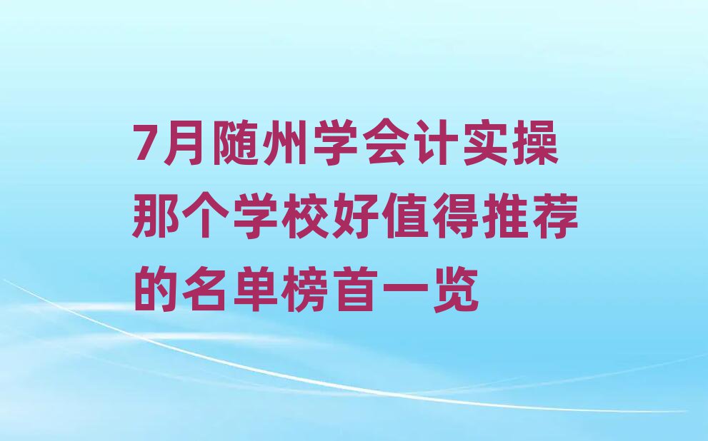 7月隨州學(xué)會計(jì)實(shí)操那個學(xué)校好值得推薦的名單榜首一覽