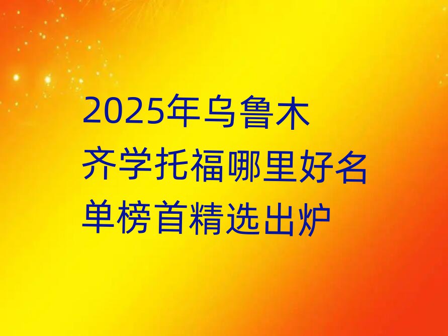 2025年烏魯木齊學托福哪里好名單榜首精選出爐